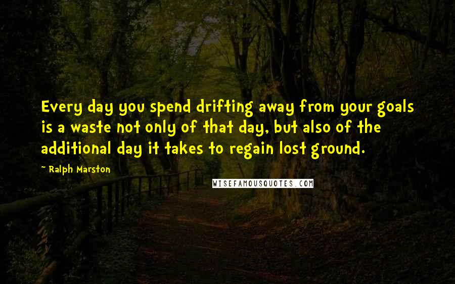 Ralph Marston Quotes: Every day you spend drifting away from your goals is a waste not only of that day, but also of the additional day it takes to regain lost ground.