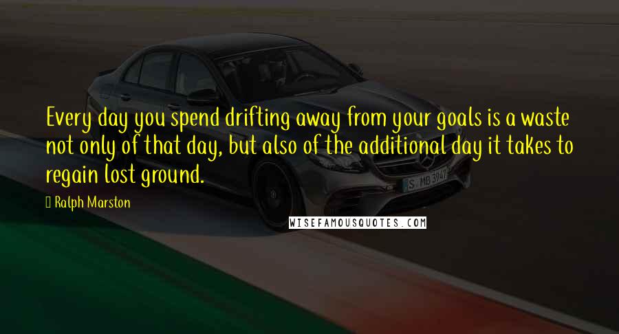 Ralph Marston Quotes: Every day you spend drifting away from your goals is a waste not only of that day, but also of the additional day it takes to regain lost ground.