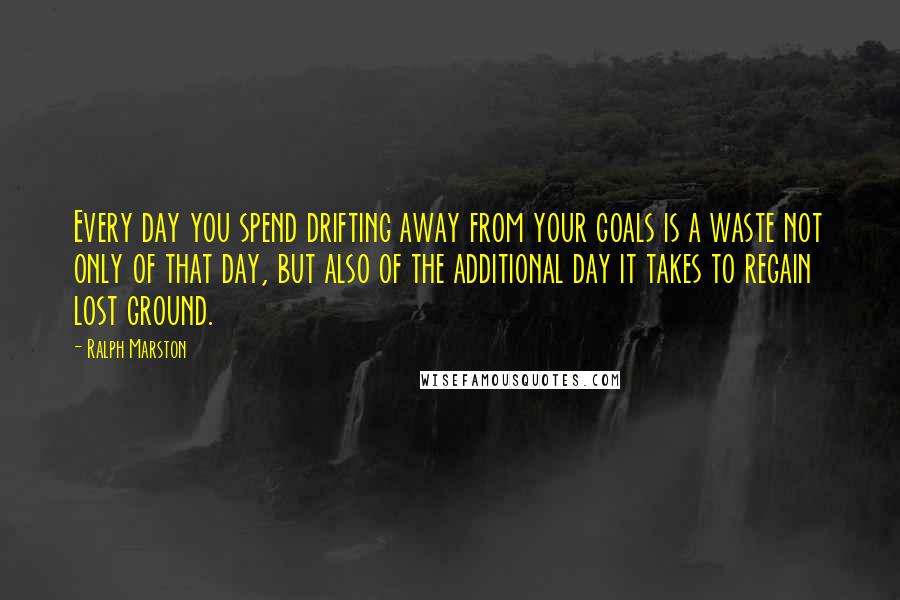 Ralph Marston Quotes: Every day you spend drifting away from your goals is a waste not only of that day, but also of the additional day it takes to regain lost ground.