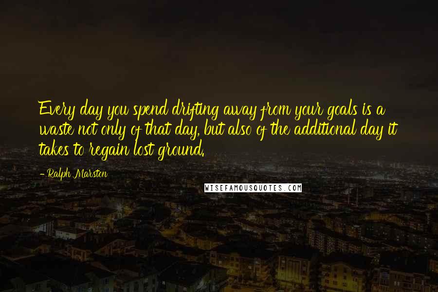 Ralph Marston Quotes: Every day you spend drifting away from your goals is a waste not only of that day, but also of the additional day it takes to regain lost ground.