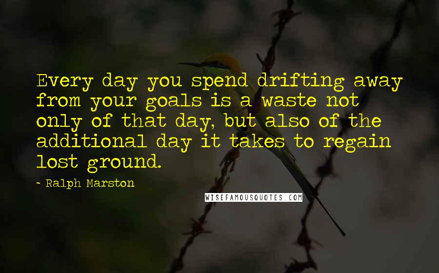 Ralph Marston Quotes: Every day you spend drifting away from your goals is a waste not only of that day, but also of the additional day it takes to regain lost ground.