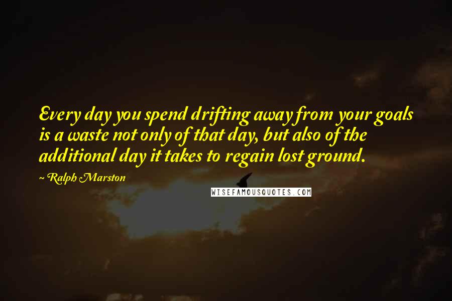 Ralph Marston Quotes: Every day you spend drifting away from your goals is a waste not only of that day, but also of the additional day it takes to regain lost ground.