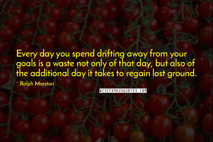 Ralph Marston Quotes: Every day you spend drifting away from your goals is a waste not only of that day, but also of the additional day it takes to regain lost ground.