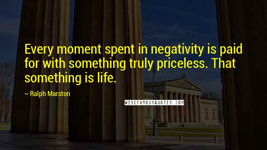 Ralph Marston Quotes: Every moment spent in negativity is paid for with something truly priceless. That something is life.