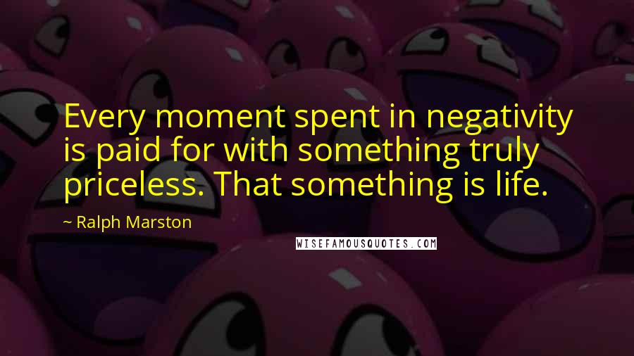 Ralph Marston Quotes: Every moment spent in negativity is paid for with something truly priceless. That something is life.