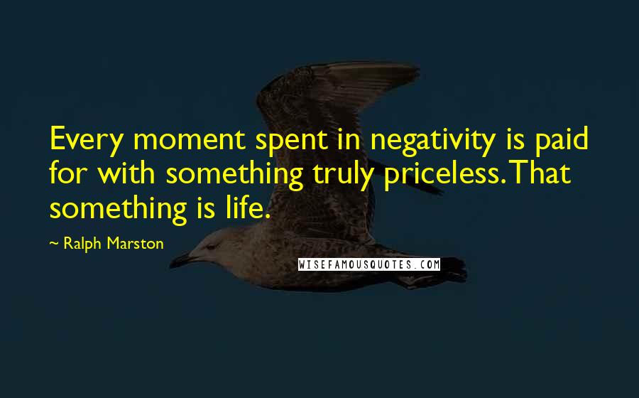 Ralph Marston Quotes: Every moment spent in negativity is paid for with something truly priceless. That something is life.