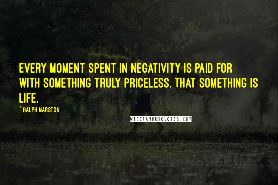 Ralph Marston Quotes: Every moment spent in negativity is paid for with something truly priceless. That something is life.