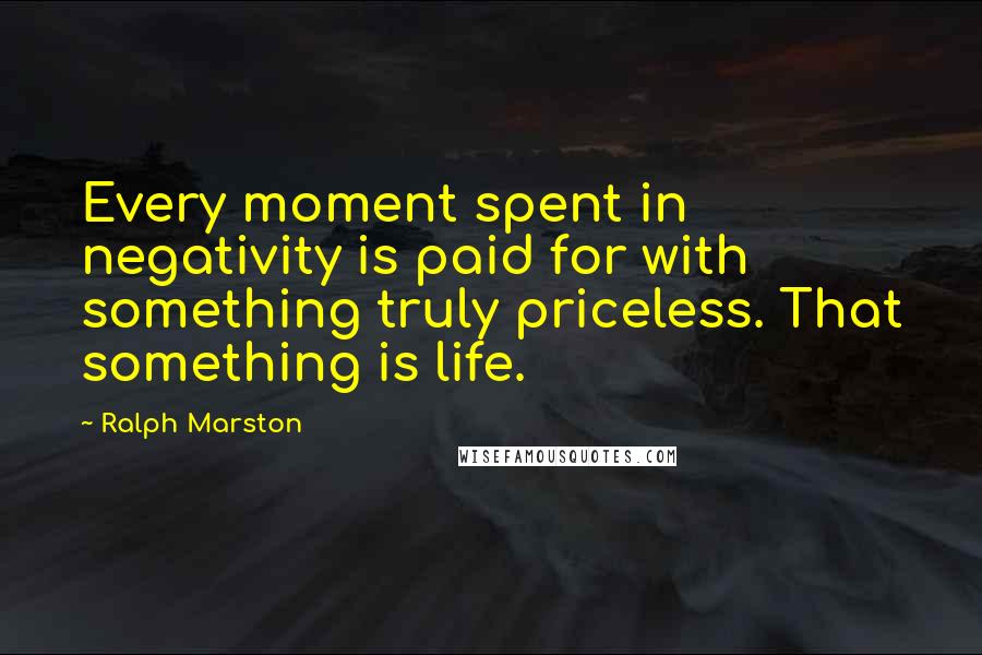 Ralph Marston Quotes: Every moment spent in negativity is paid for with something truly priceless. That something is life.