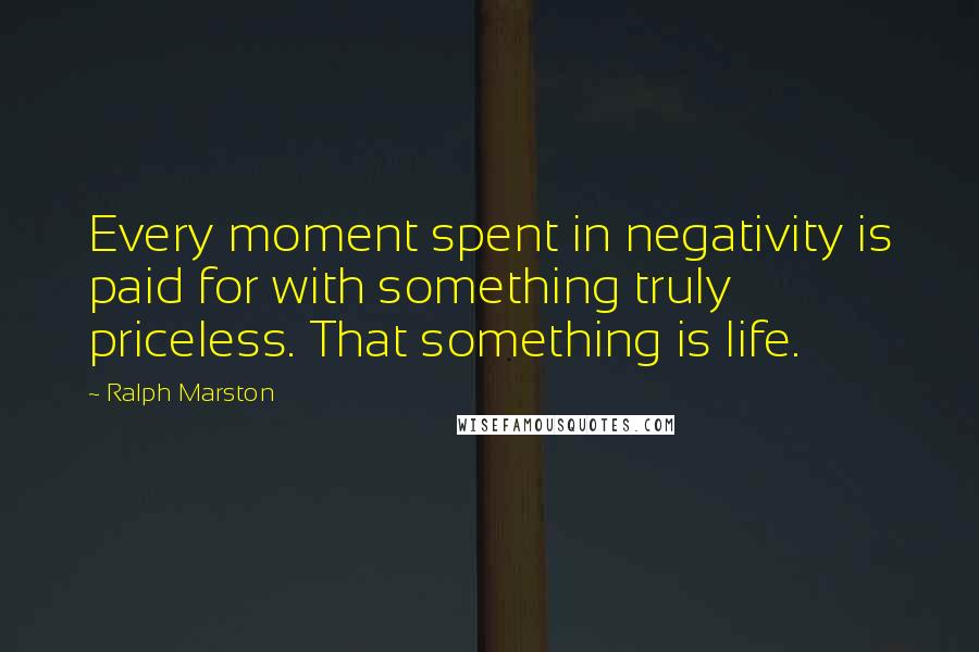 Ralph Marston Quotes: Every moment spent in negativity is paid for with something truly priceless. That something is life.