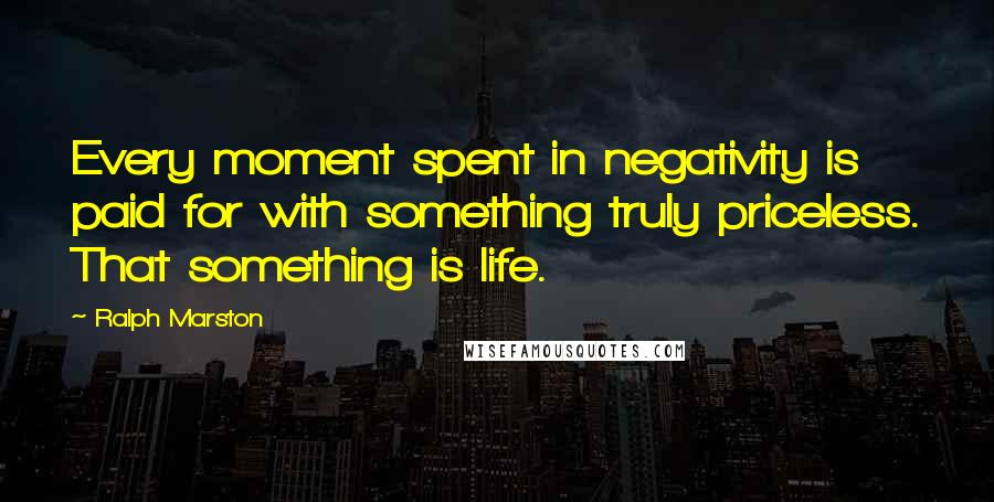 Ralph Marston Quotes: Every moment spent in negativity is paid for with something truly priceless. That something is life.