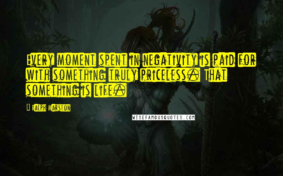 Ralph Marston Quotes: Every moment spent in negativity is paid for with something truly priceless. That something is life.