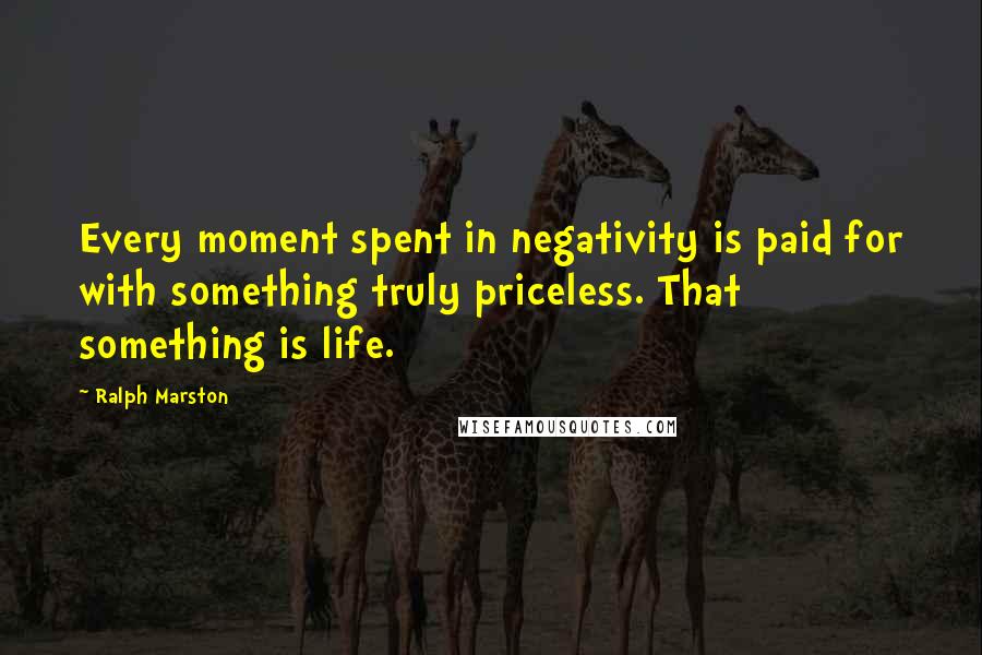 Ralph Marston Quotes: Every moment spent in negativity is paid for with something truly priceless. That something is life.