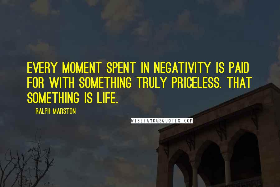 Ralph Marston Quotes: Every moment spent in negativity is paid for with something truly priceless. That something is life.