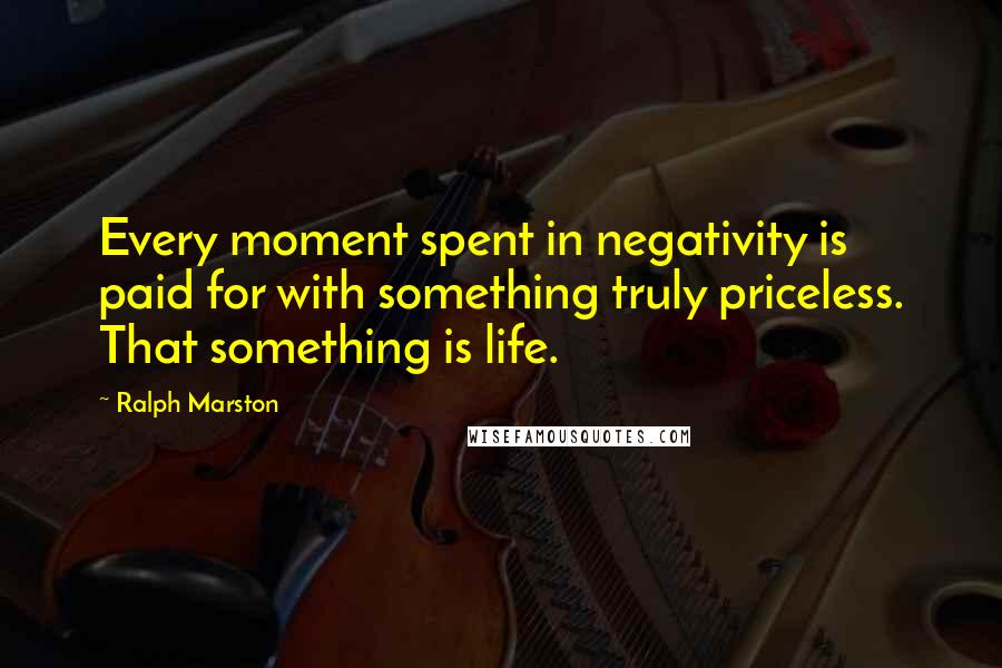 Ralph Marston Quotes: Every moment spent in negativity is paid for with something truly priceless. That something is life.