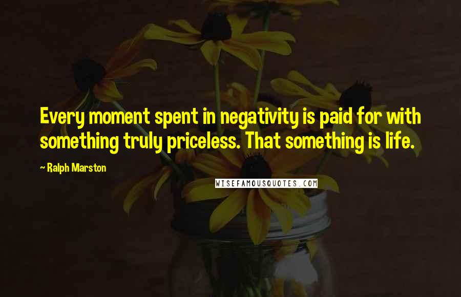 Ralph Marston Quotes: Every moment spent in negativity is paid for with something truly priceless. That something is life.