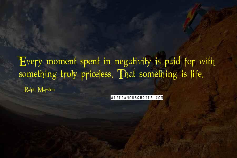 Ralph Marston Quotes: Every moment spent in negativity is paid for with something truly priceless. That something is life.