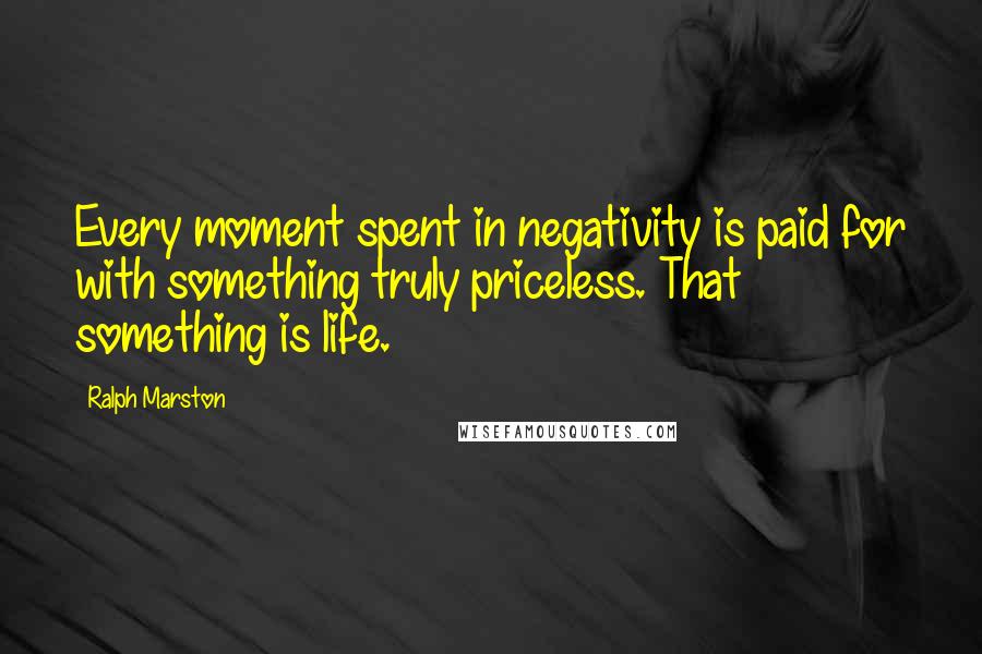 Ralph Marston Quotes: Every moment spent in negativity is paid for with something truly priceless. That something is life.