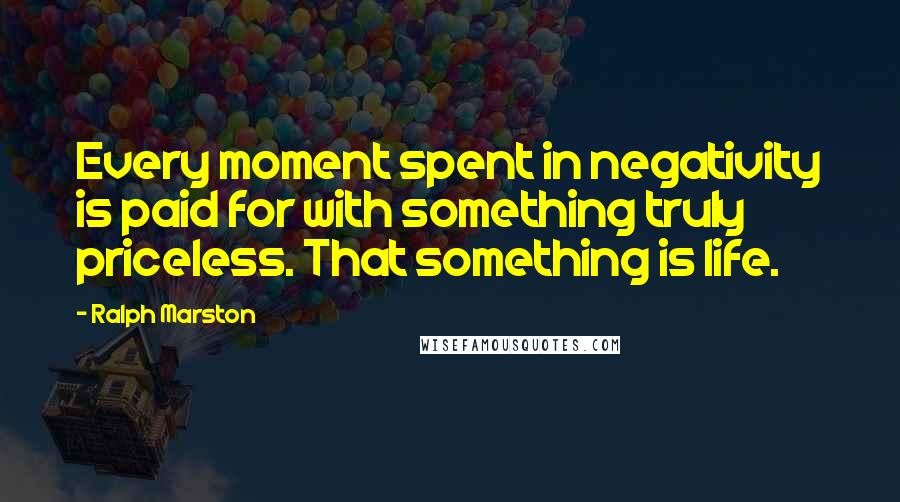 Ralph Marston Quotes: Every moment spent in negativity is paid for with something truly priceless. That something is life.