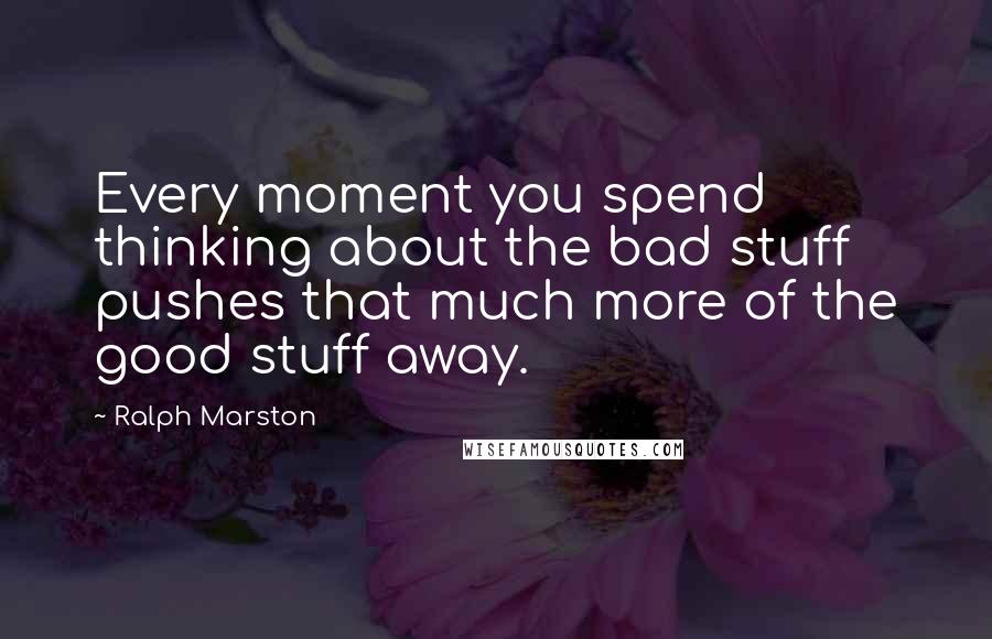 Ralph Marston Quotes: Every moment you spend thinking about the bad stuff pushes that much more of the good stuff away.