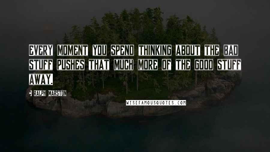 Ralph Marston Quotes: Every moment you spend thinking about the bad stuff pushes that much more of the good stuff away.