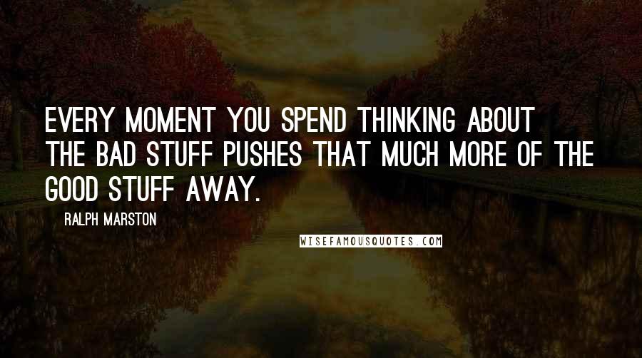 Ralph Marston Quotes: Every moment you spend thinking about the bad stuff pushes that much more of the good stuff away.