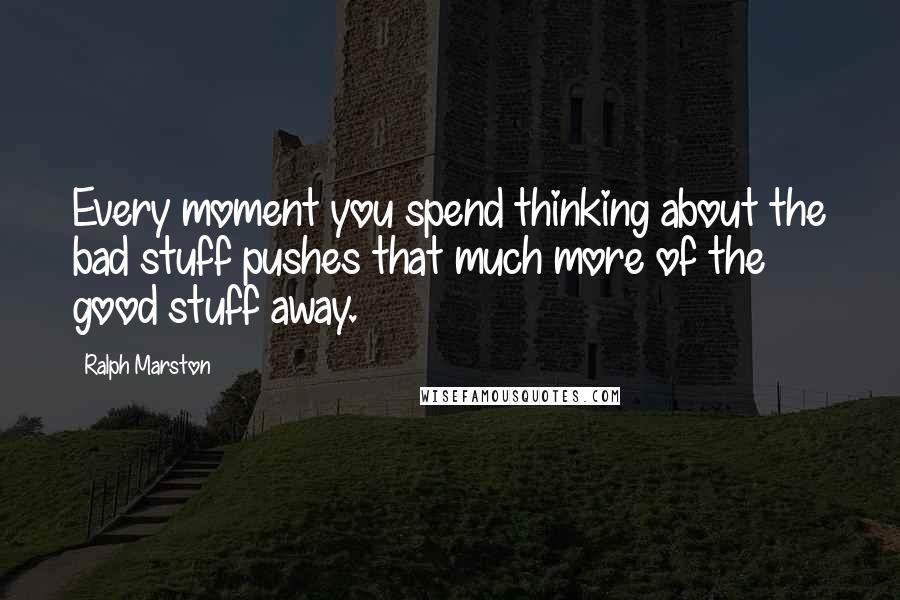 Ralph Marston Quotes: Every moment you spend thinking about the bad stuff pushes that much more of the good stuff away.