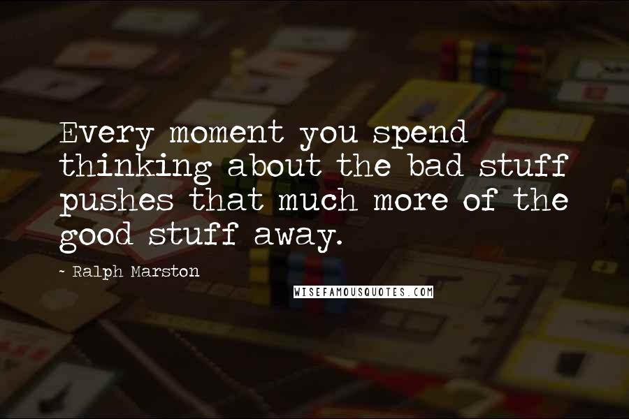 Ralph Marston Quotes: Every moment you spend thinking about the bad stuff pushes that much more of the good stuff away.