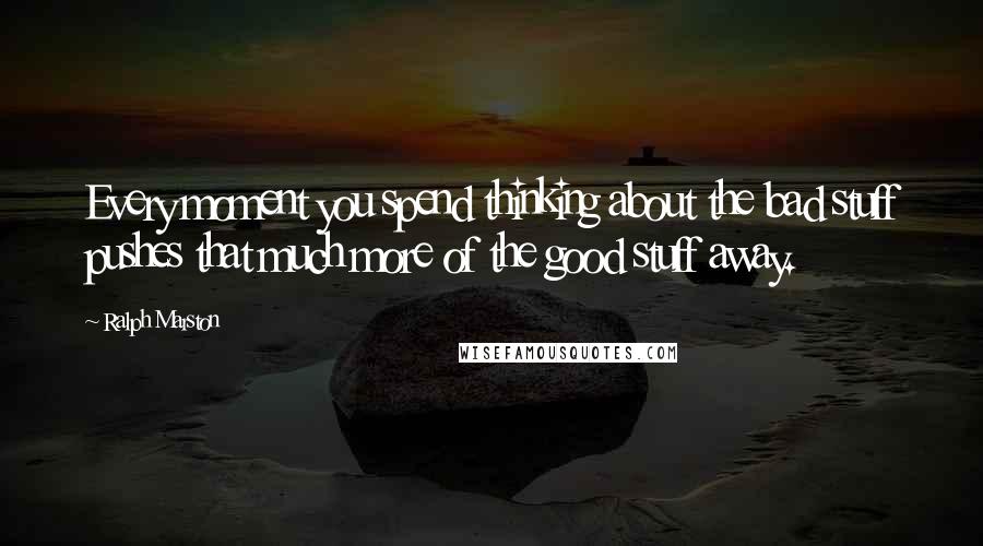 Ralph Marston Quotes: Every moment you spend thinking about the bad stuff pushes that much more of the good stuff away.