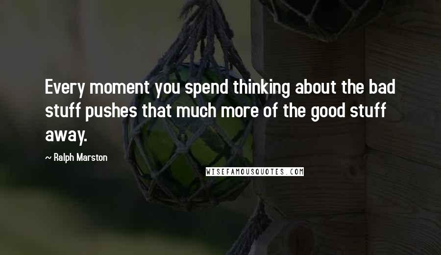 Ralph Marston Quotes: Every moment you spend thinking about the bad stuff pushes that much more of the good stuff away.