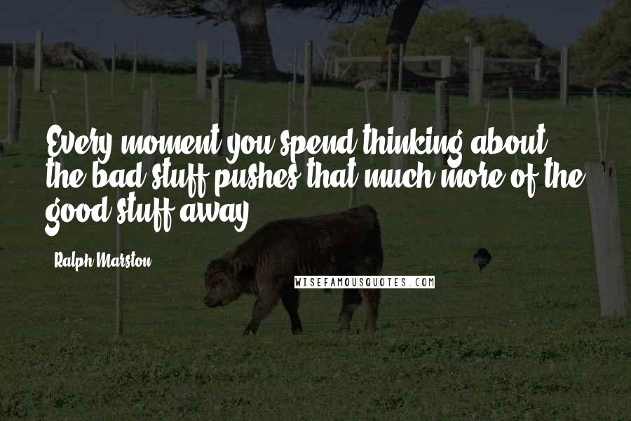 Ralph Marston Quotes: Every moment you spend thinking about the bad stuff pushes that much more of the good stuff away.