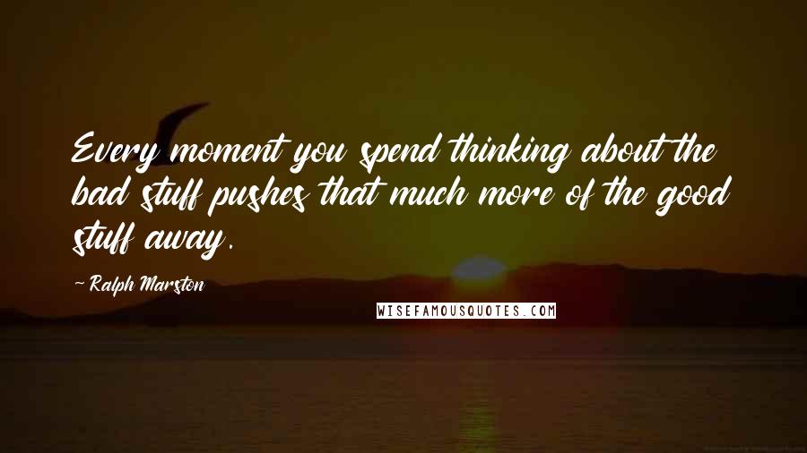 Ralph Marston Quotes: Every moment you spend thinking about the bad stuff pushes that much more of the good stuff away.