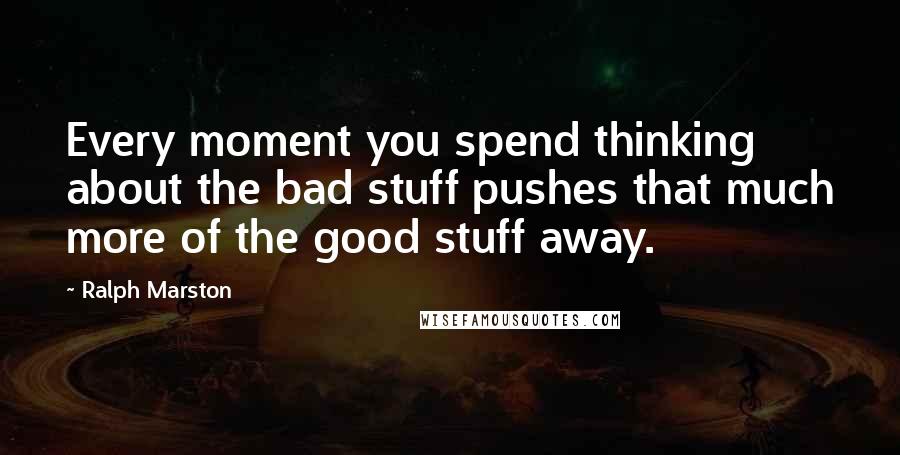 Ralph Marston Quotes: Every moment you spend thinking about the bad stuff pushes that much more of the good stuff away.