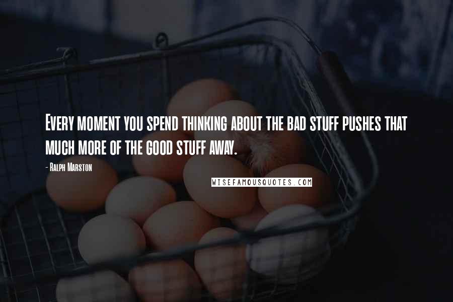 Ralph Marston Quotes: Every moment you spend thinking about the bad stuff pushes that much more of the good stuff away.