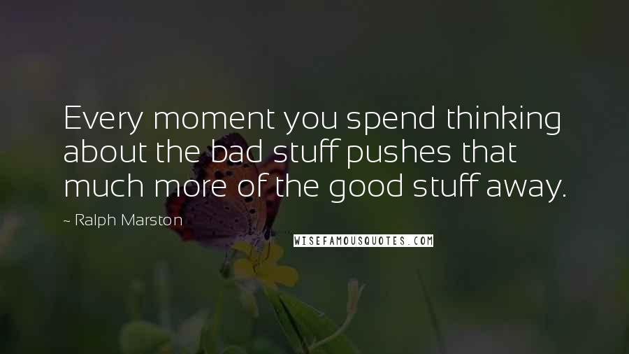 Ralph Marston Quotes: Every moment you spend thinking about the bad stuff pushes that much more of the good stuff away.