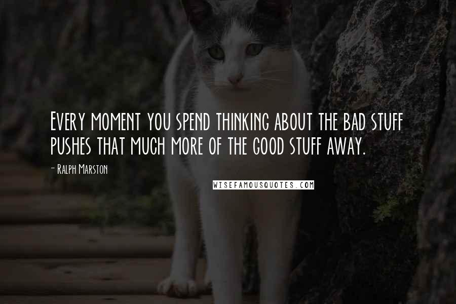Ralph Marston Quotes: Every moment you spend thinking about the bad stuff pushes that much more of the good stuff away.