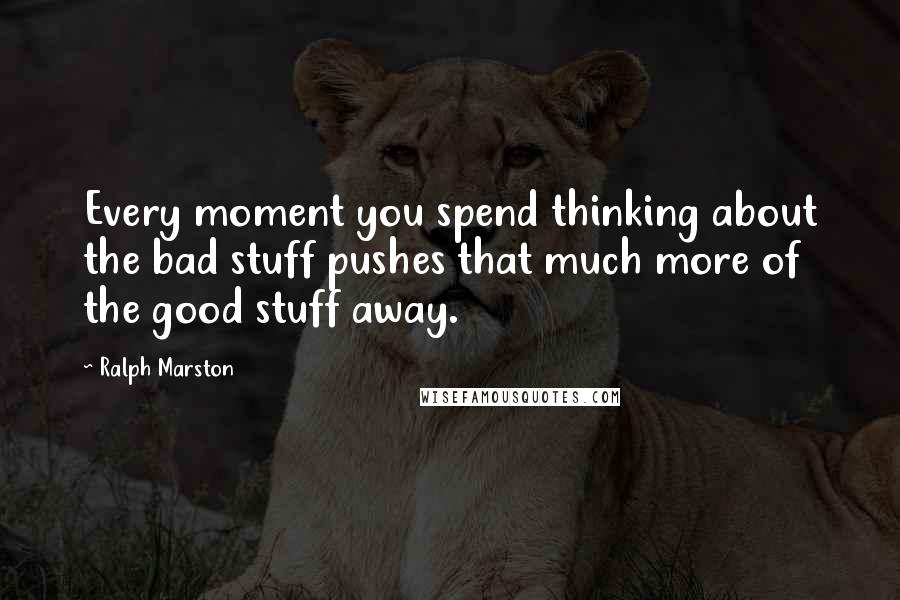 Ralph Marston Quotes: Every moment you spend thinking about the bad stuff pushes that much more of the good stuff away.