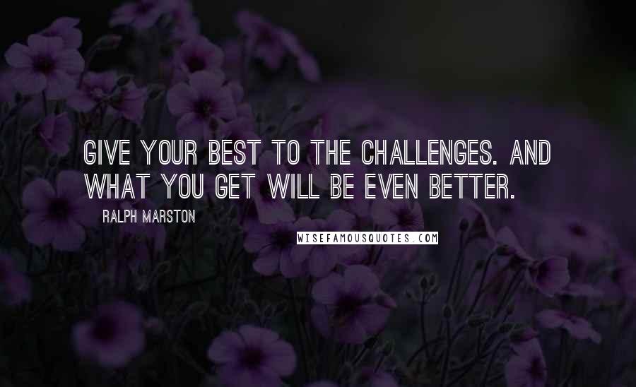 Ralph Marston Quotes: Give your best to the challenges. And what you get will be even better.