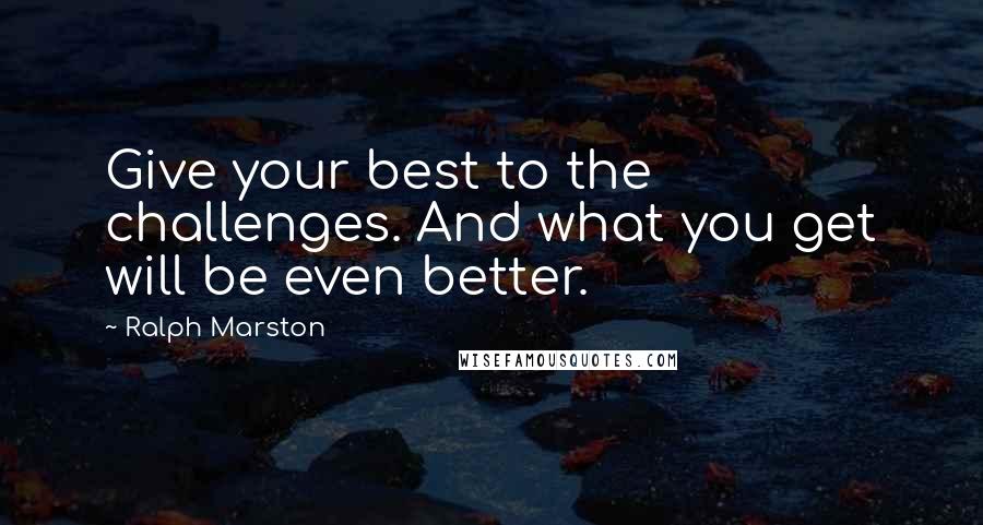 Ralph Marston Quotes: Give your best to the challenges. And what you get will be even better.