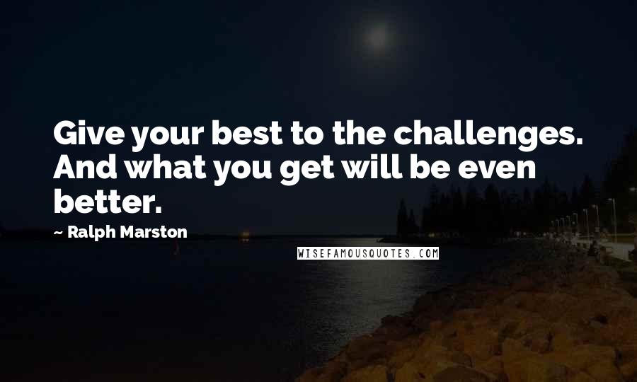 Ralph Marston Quotes: Give your best to the challenges. And what you get will be even better.