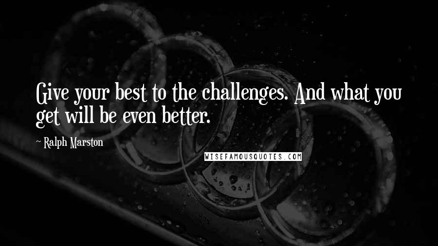 Ralph Marston Quotes: Give your best to the challenges. And what you get will be even better.