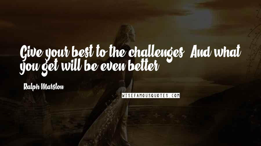 Ralph Marston Quotes: Give your best to the challenges. And what you get will be even better.