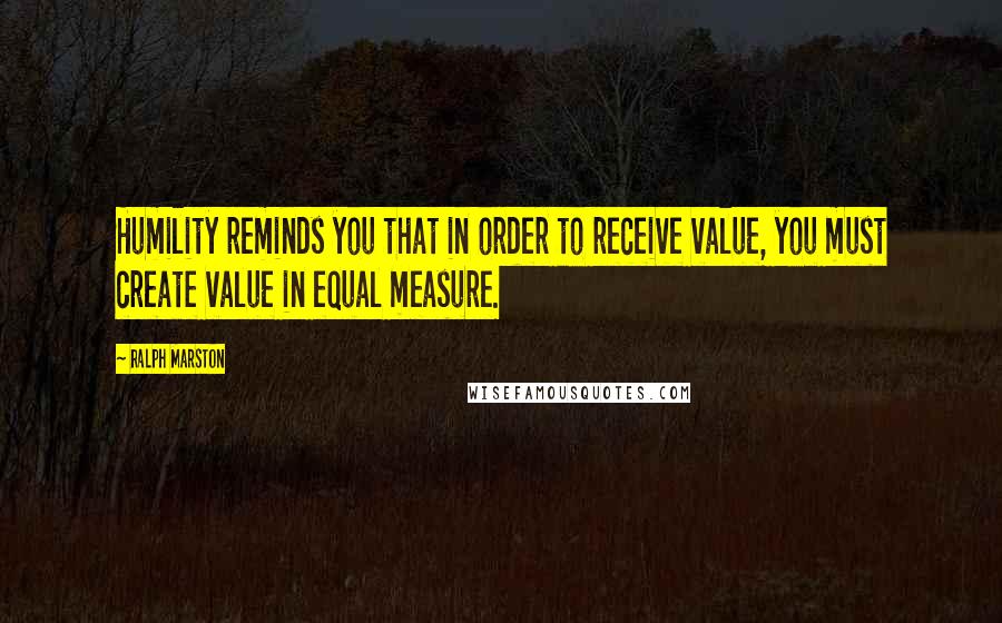 Ralph Marston Quotes: Humility reminds you that in order to receive value, you must create value in equal measure.