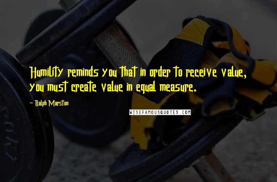 Ralph Marston Quotes: Humility reminds you that in order to receive value, you must create value in equal measure.