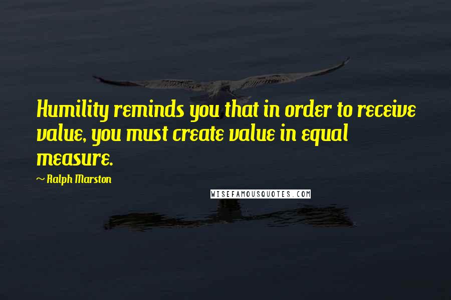 Ralph Marston Quotes: Humility reminds you that in order to receive value, you must create value in equal measure.