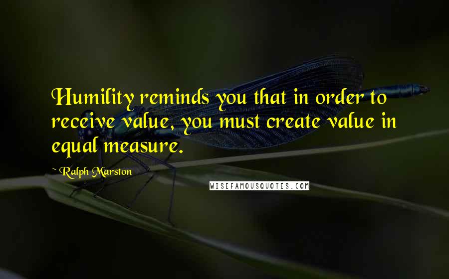 Ralph Marston Quotes: Humility reminds you that in order to receive value, you must create value in equal measure.
