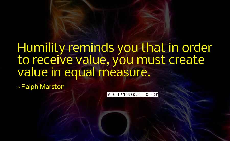 Ralph Marston Quotes: Humility reminds you that in order to receive value, you must create value in equal measure.