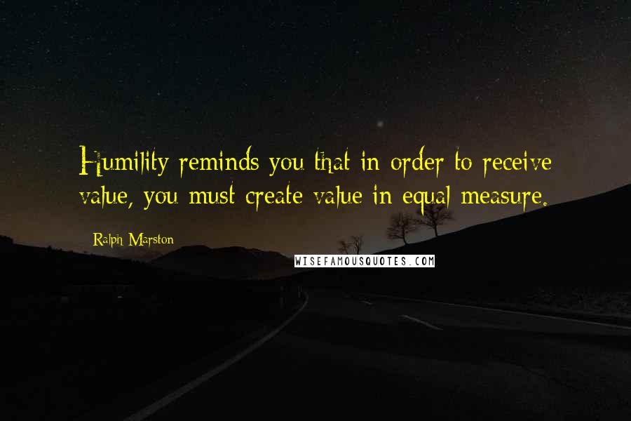 Ralph Marston Quotes: Humility reminds you that in order to receive value, you must create value in equal measure.