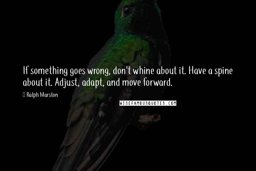 Ralph Marston Quotes: If something goes wrong, don't whine about it. Have a spine about it. Adjust, adapt, and move forward.