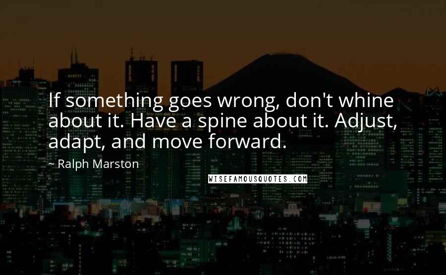 Ralph Marston Quotes: If something goes wrong, don't whine about it. Have a spine about it. Adjust, adapt, and move forward.