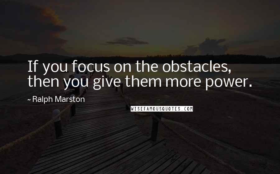 Ralph Marston Quotes: If you focus on the obstacles, then you give them more power.
